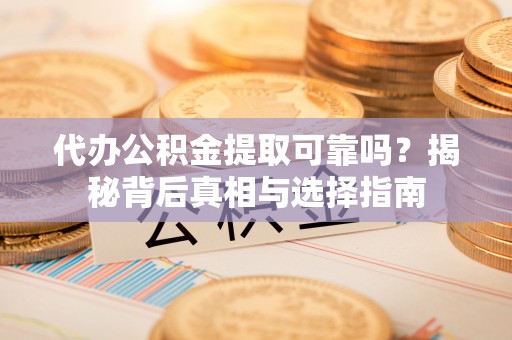 宝应代办公积金提取可靠吗？揭秘背后真相与选择指南