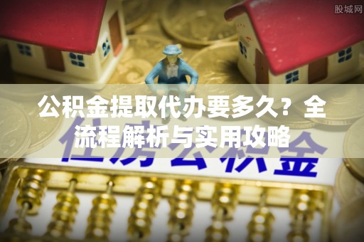 宝应公积金提取代办要多久？全流程解析与实用攻略