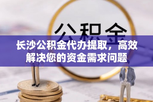 宝应长沙公积金代办提取，高效解决您的资金需求问题
