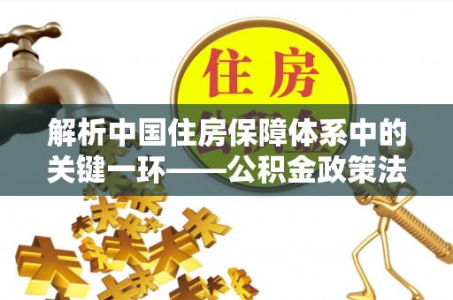 宝应解析中国住房保障体系中的关键一环——公积金政策法规的演变与影响
