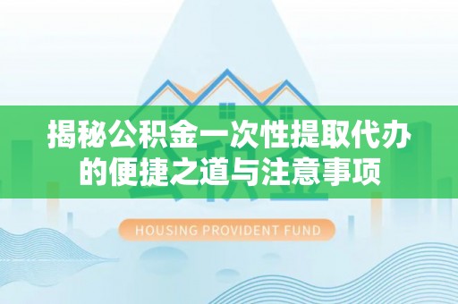 宝应揭秘公积金一次性提取代办的便捷之道与注意事项