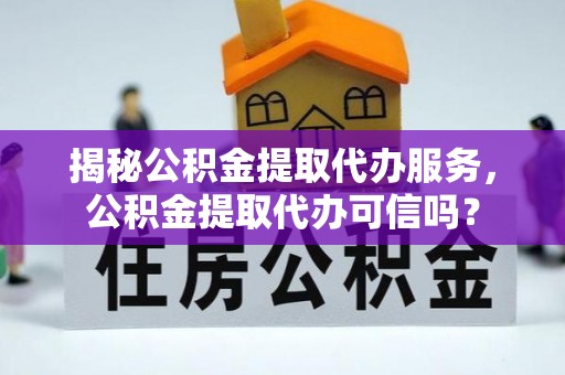 宝应揭秘公积金提取代办服务，公积金提取代办可信吗？