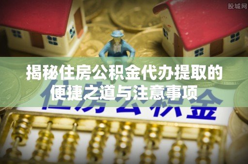 宝应揭秘住房公积金代办提取的便捷之道与注意事项