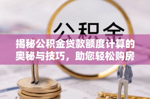 宝应揭秘公积金贷款额度计算的奥秘与技巧，助您轻松购房