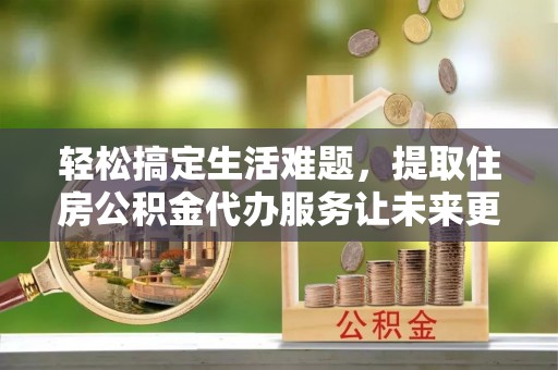 宝应轻松搞定生活难题，提取住房公积金代办服务让未来更安心