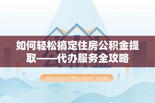 宝应如何轻松搞定住房公积金提取——代办服务全攻略