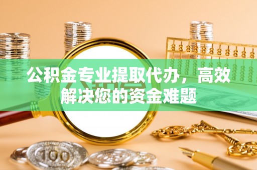 宝应公积金专业提取代办，高效解决您的资金难题