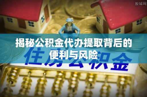 宝应揭秘公积金代办提取背后的便利与风险