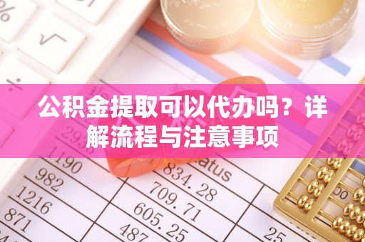 宝应公积金提取可以代办吗？详解流程与注意事项