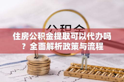 宝应住房公积金提取可以代办吗？全面解析政策与流程