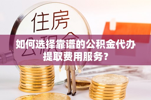 宝应如何选择靠谱的公积金代办提取费用服务？