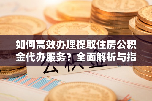 宝应如何高效办理提取住房公积金代办服务？全面解析与指南