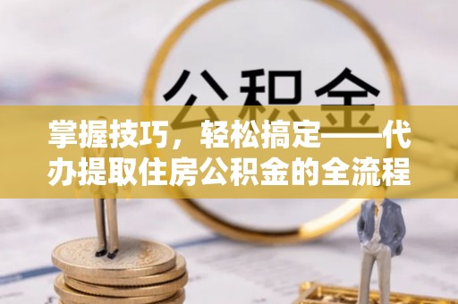 宝应掌握技巧，轻松搞定——代办提取住房公积金的全流程解析