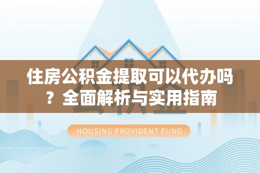 宝应住房公积金提取可以代办吗？全面解析与实用指南