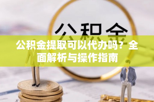 宝应公积金提取可以代办吗？全面解析与操作指南
