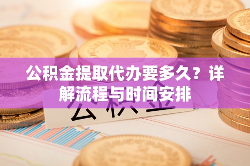 宝应公积金提取代办要多久？详解流程与时间安排