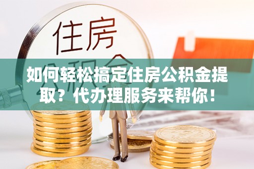 宝应如何轻松搞定住房公积金提取？代办理服务来帮你！