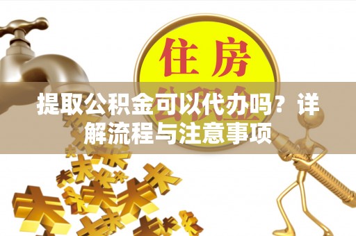 宝应提取公积金可以代办吗？详解流程与注意事项