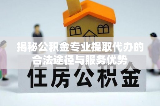 宝应揭秘公积金专业提取代办的合法途径与服务优势