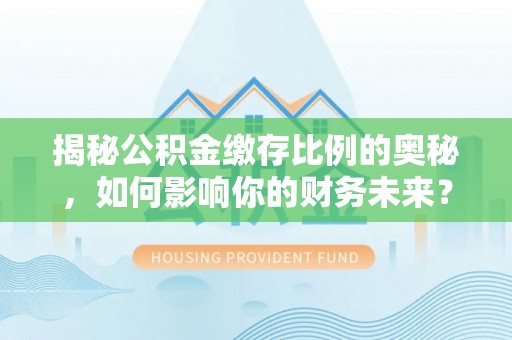 宝应揭秘公积金缴存比例的奥秘，如何影响你的财务未来？