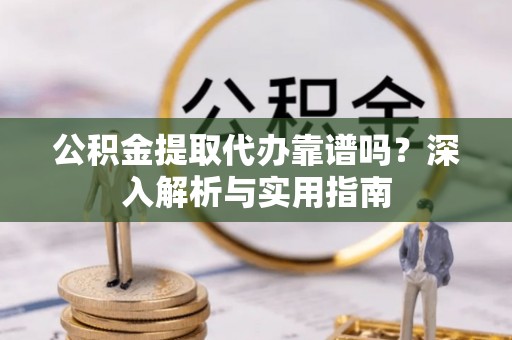 宝应公积金提取代办靠谱吗？深入解析与实用指南