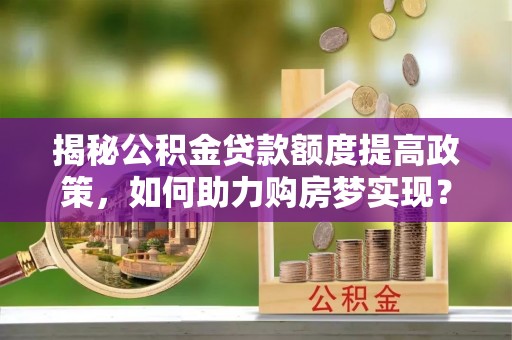 宝应揭秘公积金贷款额度提高政策，如何助力购房梦实现？