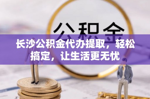 宝应长沙公积金代办提取，轻松搞定，让生活更无忧