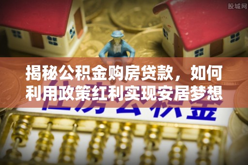 宝应揭秘公积金购房贷款，如何利用政策红利实现安居梦想