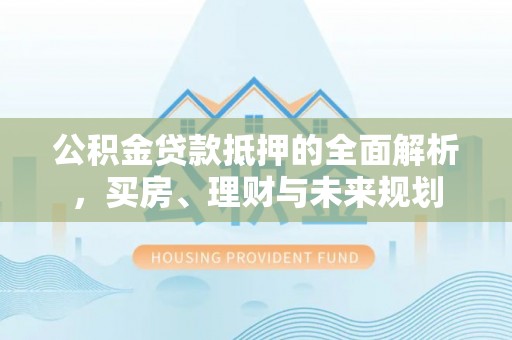 宝应公积金贷款抵押的全面解析，买房、理财与未来规划