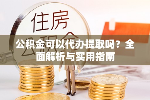 宝应公积金可以代办提取吗？全面解析与实用指南