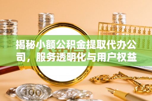 宝应揭秘小额公积金提取代办公司，服务透明化与用户权益保障
