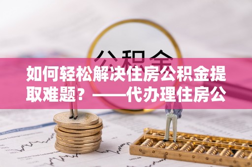 宝应如何轻松解决住房公积金提取难题？——代办理住房公积金提取服务解析