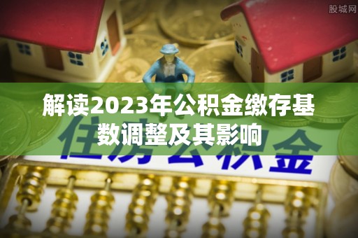 宝应解读2023年公积金缴存基数调整及其影响