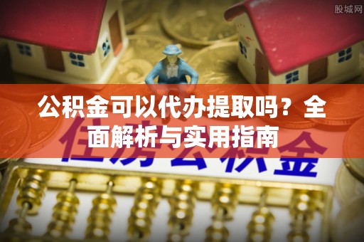 宝应公积金可以代办提取吗？全面解析与实用指南