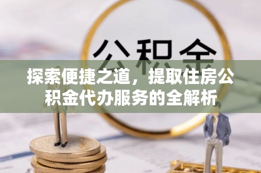 宝应探索便捷之道，提取住房公积金代办服务的全解析
