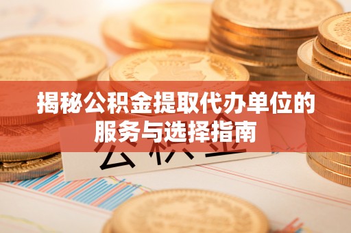 宝应揭秘公积金提取代办单位的服务与选择指南