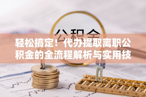 宝应轻松搞定！代办提取离职公积金的全流程解析与实用技巧