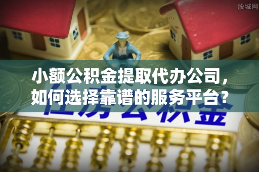 宝应小额公积金提取代办公司，如何选择靠谱的服务平台？
