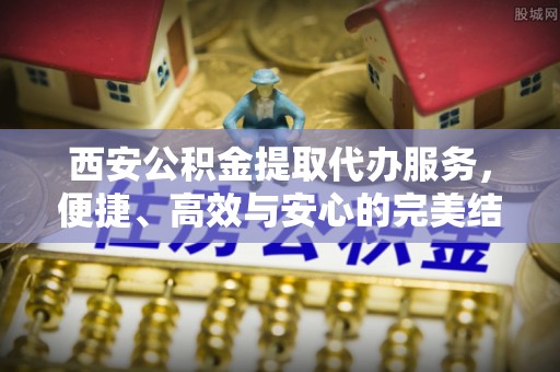 宝应西安公积金提取代办服务，便捷、高效与安心的完美结合