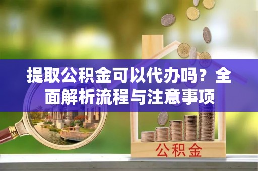 宝应提取公积金可以代办吗？全面解析流程与注意事项