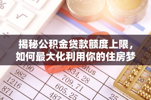 宝应揭秘公积金贷款额度上限，如何最大化利用你的住房梦？