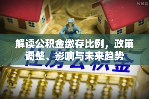 宝应解读公积金缴存比例，政策调整、影响与未来趋势