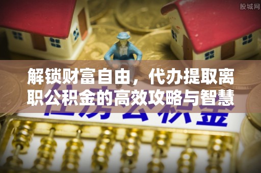 宝应解锁财富自由，代办提取离职公积金的高效攻略与智慧选择