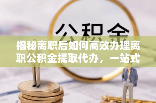 宝应揭秘离职后如何高效办理离职公积金提取代办，一站式服务全解析