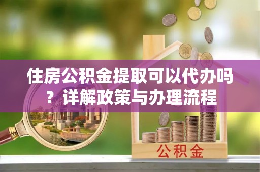 宝应住房公积金提取可以代办吗？详解政策与办理流程