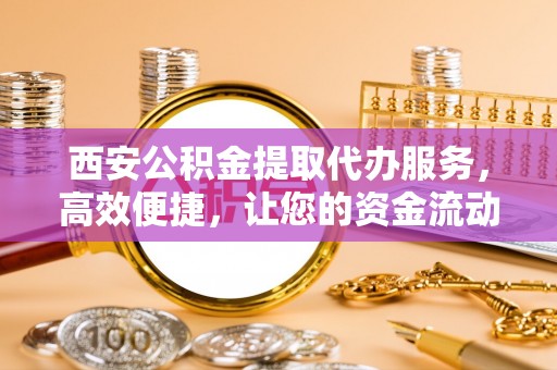 宝应西安公积金提取代办服务，高效便捷，让您的资金流动更灵活