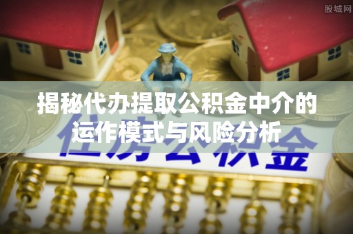 宝应揭秘代办提取公积金中介的运作模式与风险分析