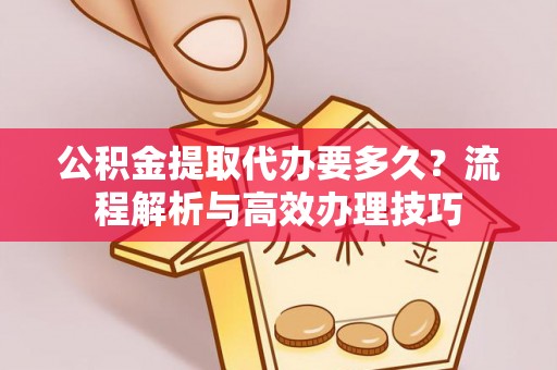 宝应公积金提取代办要多久？流程解析与高效办理技巧