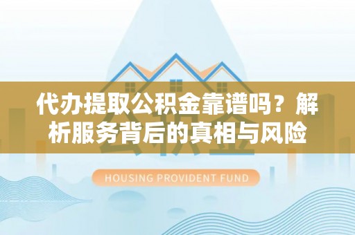 宝应代办提取公积金靠谱吗？解析服务背后的真相与风险