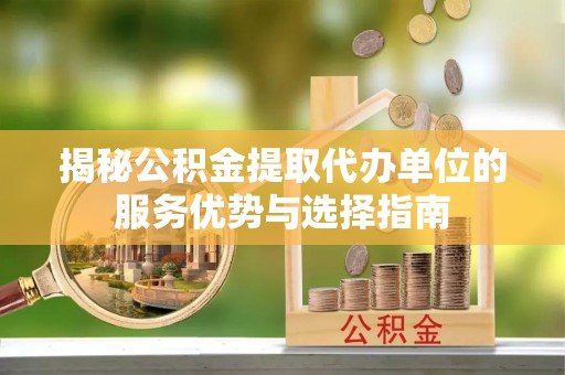 宝应揭秘公积金提取代办单位的服务优势与选择指南